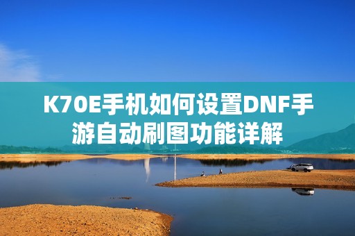 K70E手机如何设置DNF手游自动刷图功能详解