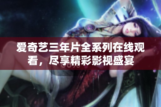 爱奇艺三年片全系列在线观看，尽享精彩影视盛宴