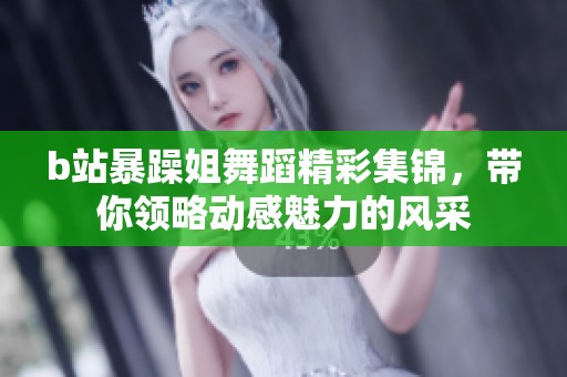 b站暴躁姐舞蹈精彩集锦，带你领略动感魅力的风采