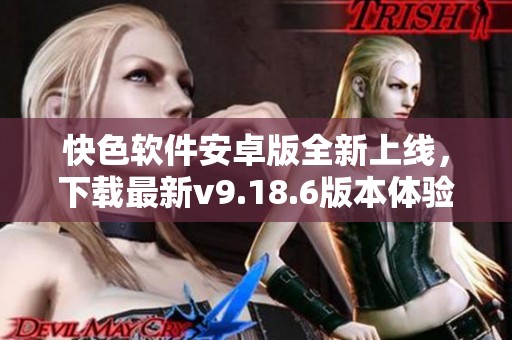 快色软件安卓版全新上线，下载最新v9.18.6版本体验更多精彩功能