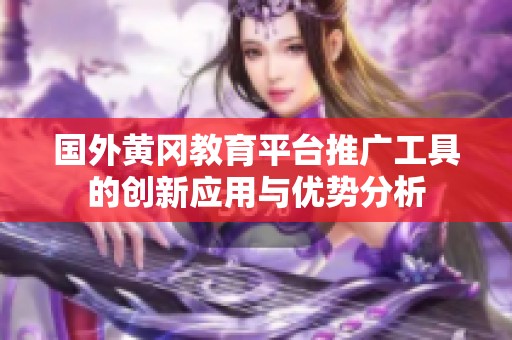 国外黄冈教育平台推广工具的创新应用与优势分析