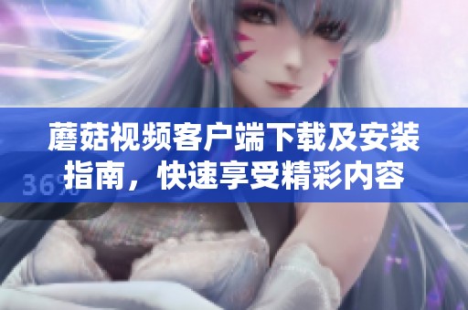 蘑菇视频客户端下载及安装指南，快速享受精彩内容
