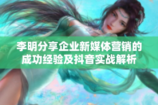 李明分享企业新媒体营销的成功经验及抖音实战解析