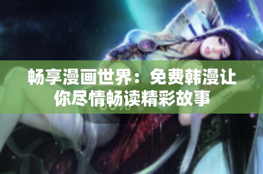 畅享漫画世界：免费韩漫让你尽情畅读精彩故事