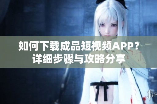 如何下载成品短视频APP？详细步骤与攻略分享