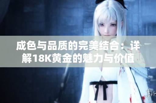 成色与品质的完美结合：详解18K黄金的魅力与价值