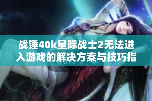 战锤40k星际战士2无法进入游戏的解决方案与技巧指南