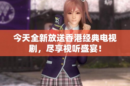 今天全新放送香港经典电视剧，尽享视听盛宴！