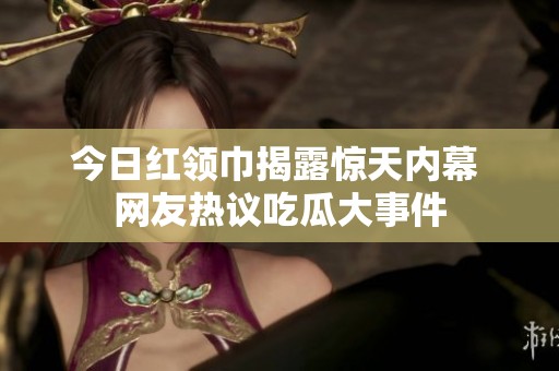 今日红领巾揭露惊天内幕 网友热议吃瓜大事件