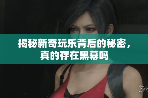 揭秘新奇玩乐背后的秘密，真的存在黑幕吗