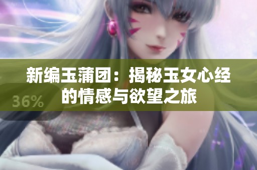 新编玉蒲团：揭秘玉女心经的情感与欲望之旅