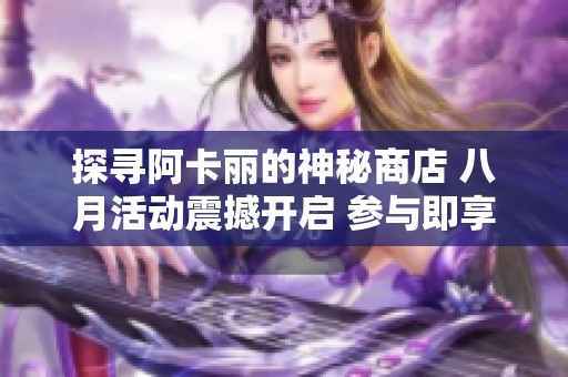 探寻阿卡丽的神秘商店 八月活动震撼开启 参与即享精彩福利