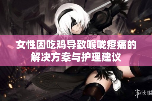 女性因吃鸡导致喉咙疼痛的解决方案与护理建议