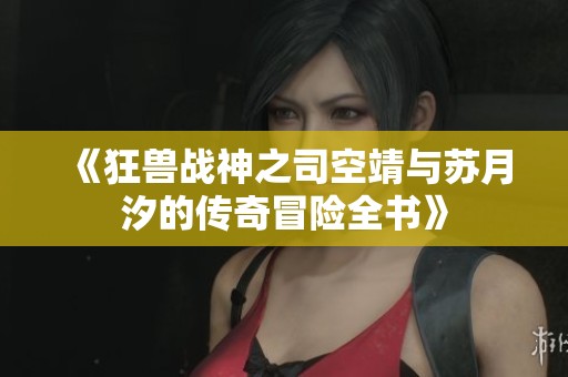 《狂兽战神之司空靖与苏月汐的传奇冒险全书》