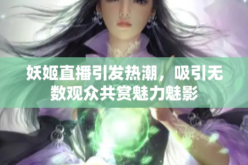 妖姬直播引发热潮，吸引无数观众共赏魅力魅影