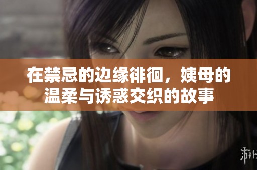 在禁忌的边缘徘徊，姨母的温柔与诱惑交织的故事