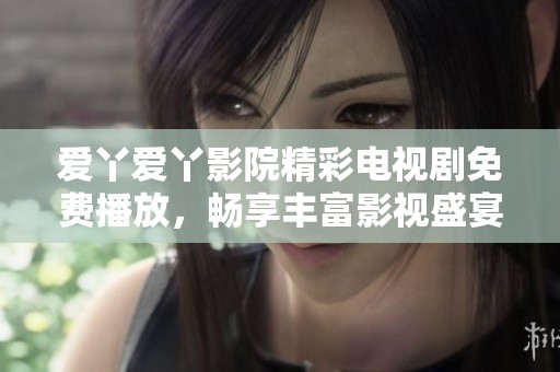 爱丫爱丫影院精彩电视剧免费播放，畅享丰富影视盛宴