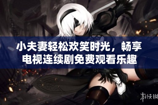 小夫妻轻松欢笑时光，畅享电视连续剧免费观看乐趣