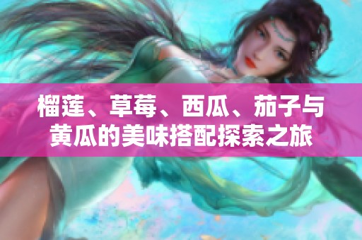 榴莲、草莓、西瓜、茄子与黄瓜的美味搭配探索之旅