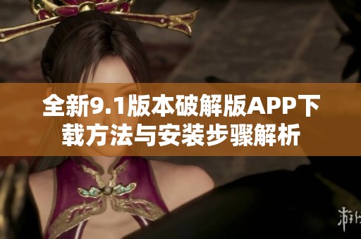 全新9.1版本破解版APP下载方法与安装步骤解析