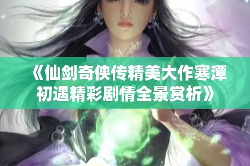 《仙剑奇侠传精美大作寒潭初遇精彩剧情全景赏析》