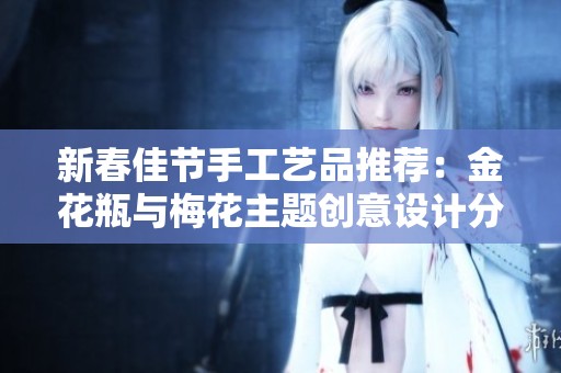 新春佳节手工艺品推荐：金花瓶与梅花主题创意设计分享