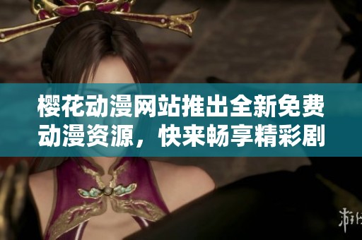 樱花动漫网站推出全新免费动漫资源，快来畅享精彩剧情！