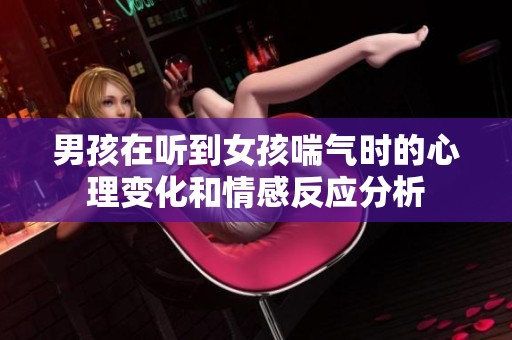 男孩在听到女孩喘气时的心理变化和情感反应分析