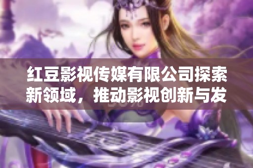 红豆影视传媒有限公司探索新领域，推动影视创新与发展