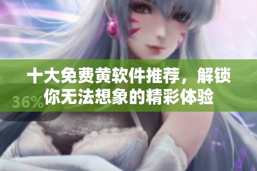 十大免费黄软件推荐，解锁你无法想象的精彩体验