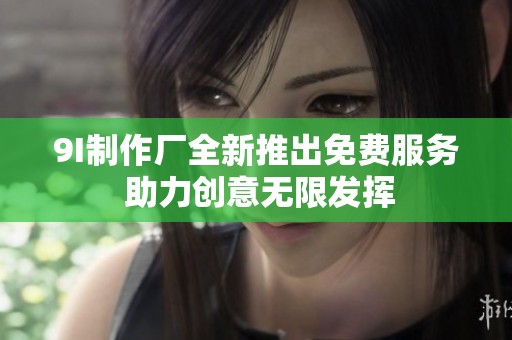 9I制作厂全新推出免费服务 助力创意无限发挥