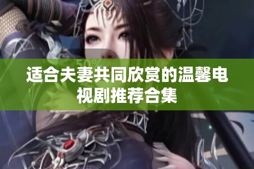 适合夫妻共同欣赏的温馨电视剧推荐合集