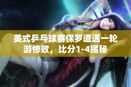 美式乒乓球赛保罗遭遇一轮游惨败，比分1-4揭秘