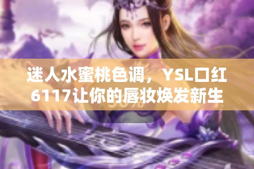 迷人水蜜桃色调，YSL口红6117让你的唇妆焕发新生