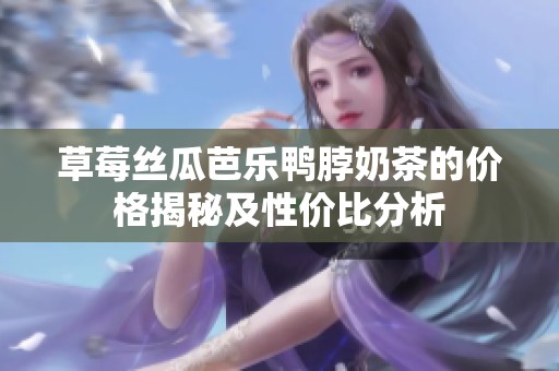 草莓丝瓜芭乐鸭脖奶茶的价格揭秘及性价比分析