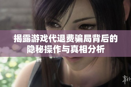 揭露游戏代退费骗局背后的隐秘操作与真相分析