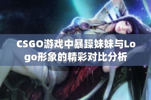 CSGO游戏中暴躁妹妹与Logo形象的精彩对比分析