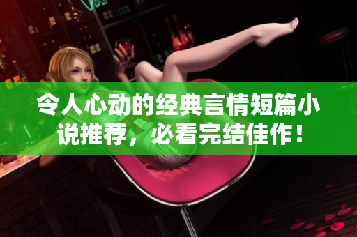 令人心动的经典言情短篇小说推荐，必看完结佳作！