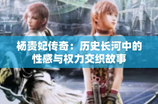 杨贵妃传奇：历史长河中的性感与权力交织故事