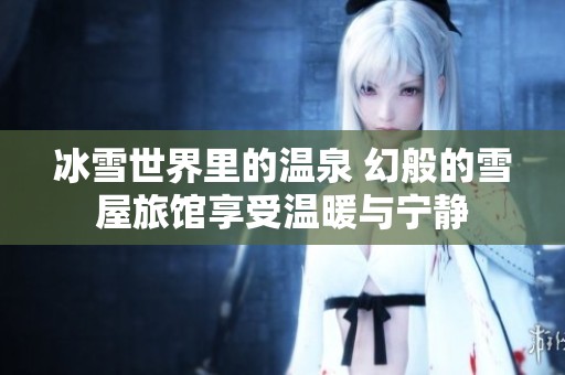 冰雪世界里的温泉 幻般的雪屋旅馆享受温暖与宁静