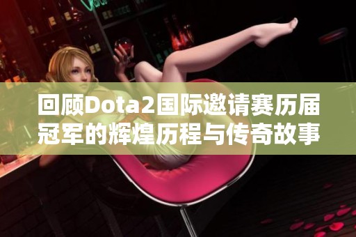 回顾Dota2国际邀请赛历届冠军的辉煌历程与传奇故事