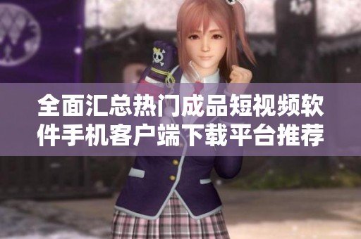 全面汇总热门成品短视频软件手机客户端下载平台推荐