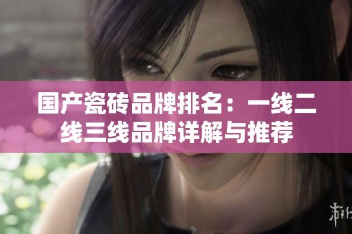 国产瓷砖品牌排名：一线二线三线品牌详解与推荐