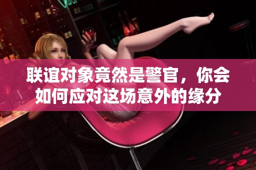 联谊对象竟然是警官，你会如何应对这场意外的缘分