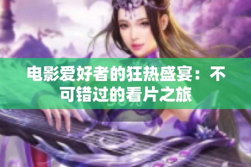电影爱好者的狂热盛宴：不可错过的看片之旅