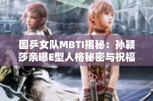 国乒女队MBTI揭秘：孙颖莎亲曝E型人格秘密与祝福