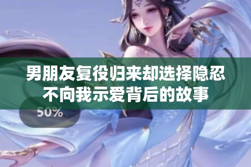 男朋友复役归来却选择隐忍不向我示爱背后的故事