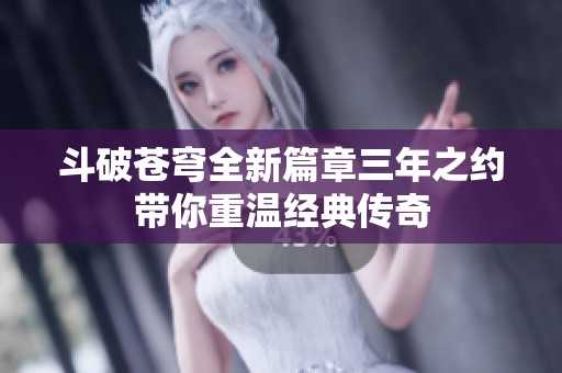 斗破苍穹全新篇章三年之约带你重温经典传奇
