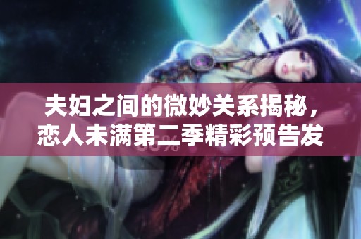 夫妇之间的微妙关系揭秘，恋人未满第二季精彩预告发布