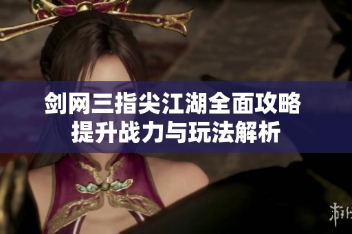 剑网三指尖江湖全面攻略 提升战力与玩法解析